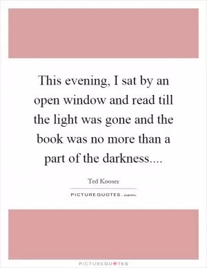 This evening, I sat by an open window and read till the light was gone and the book was no more than a part of the darkness Picture Quote #1