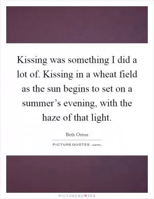 Kissing was something I did a lot of. Kissing in a wheat field as the sun begins to set on a summer’s evening, with the haze of that light Picture Quote #1