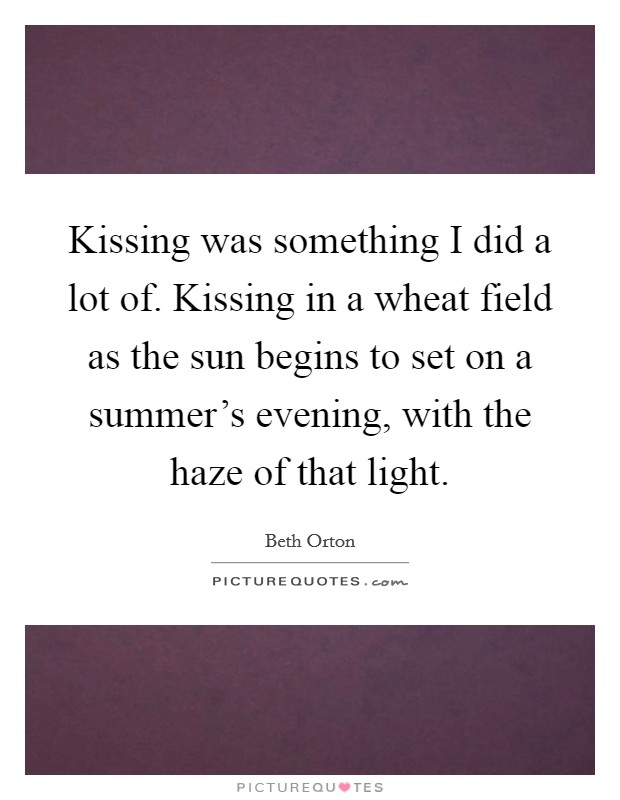 Kissing was something I did a lot of. Kissing in a wheat field as the sun begins to set on a summer's evening, with the haze of that light. Picture Quote #1