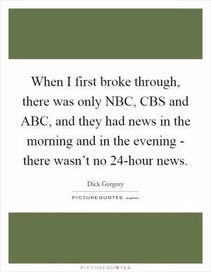 When I first broke through, there was only NBC, CBS and ABC, and they had news in the morning and in the evening - there wasn’t no 24-hour news Picture Quote #1