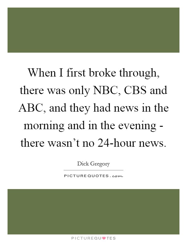 When I first broke through, there was only NBC, CBS and ABC, and they had news in the morning and in the evening - there wasn't no 24-hour news. Picture Quote #1
