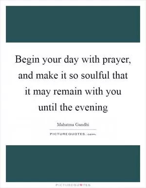 Begin your day with prayer, and make it so soulful that it may remain with you until the evening Picture Quote #1