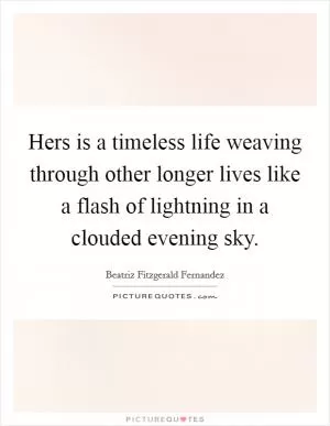 Hers is a timeless life weaving through other longer lives like a flash of lightning in a clouded evening sky Picture Quote #1