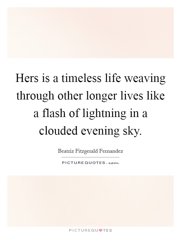 Hers is a timeless life weaving through other longer lives like a flash of lightning in a clouded evening sky. Picture Quote #1