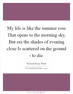 My life is like the summer rose That opens to the morning sky, But ere the shades of evening close Is scattered on the ground - to die Picture Quote #1