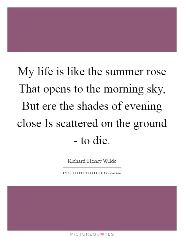 My life is like the summer rose That opens to the morning sky, But ere the shades of evening close Is scattered on the ground - to die. Picture Quote #1