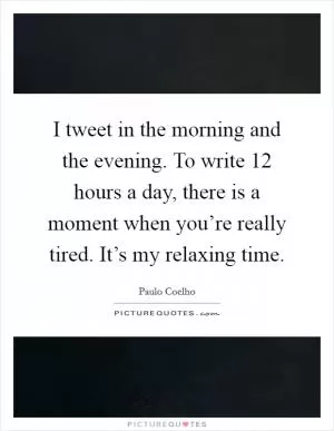 I tweet in the morning and the evening. To write 12 hours a day, there is a moment when you’re really tired. It’s my relaxing time Picture Quote #1