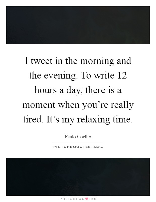 I tweet in the morning and the evening. To write 12 hours a day, there is a moment when you're really tired. It's my relaxing time. Picture Quote #1