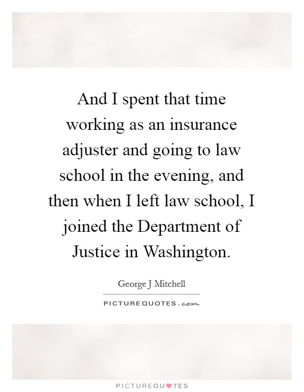And I spent that time working as an insurance adjuster and going to law school in the evening, and then when I left law school, I joined the Department of Justice in Washington. Picture Quote #1