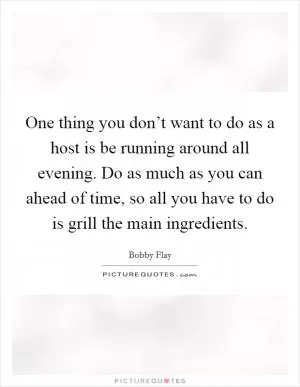 One thing you don’t want to do as a host is be running around all evening. Do as much as you can ahead of time, so all you have to do is grill the main ingredients Picture Quote #1