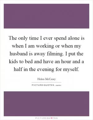 The only time I ever spend alone is when I am working or when my husband is away filming. I put the kids to bed and have an hour and a half in the evening for myself Picture Quote #1