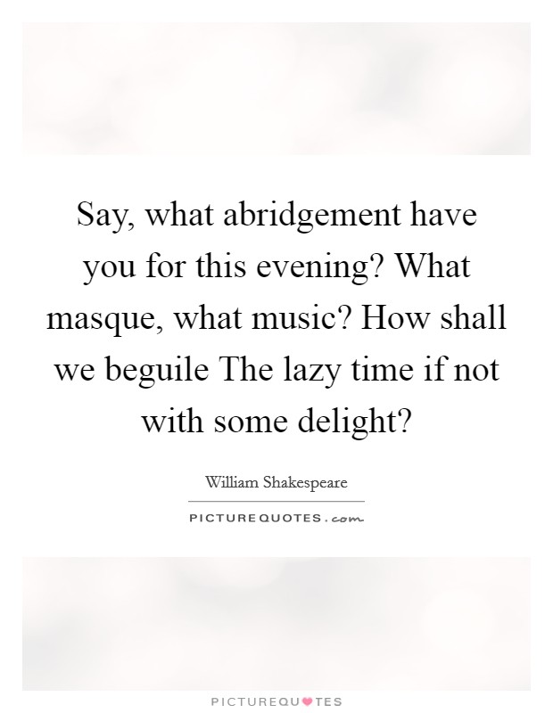 Say, what abridgement have you for this evening? What masque, what music? How shall we beguile The lazy time if not with some delight? Picture Quote #1