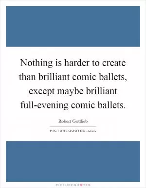 Nothing is harder to create than brilliant comic ballets, except maybe brilliant full-evening comic ballets Picture Quote #1