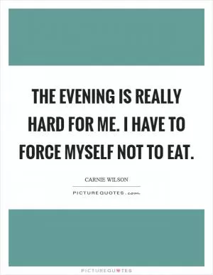 The evening is really hard for me. I have to force myself not to eat Picture Quote #1