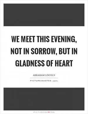 We meet this evening, not in sorrow, but in gladness of heart Picture Quote #1