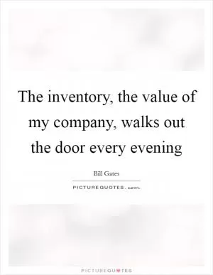 The inventory, the value of my company, walks out the door every evening Picture Quote #1