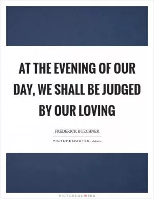 At the evening of our day, we shall be judged by our loving Picture Quote #1