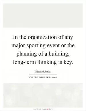 In the organization of any major sporting event or the planning of a building, long-term thinking is key Picture Quote #1