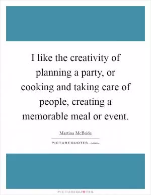 I like the creativity of planning a party, or cooking and taking care of people, creating a memorable meal or event Picture Quote #1