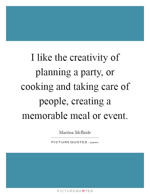 I like the creativity of planning a party, or cooking and taking care of people, creating a memorable meal or event. Picture Quote #1