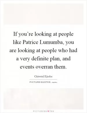 If you’re looking at people like Patrice Lumumba, you are looking at people who had a very definite plan, and events overran them Picture Quote #1