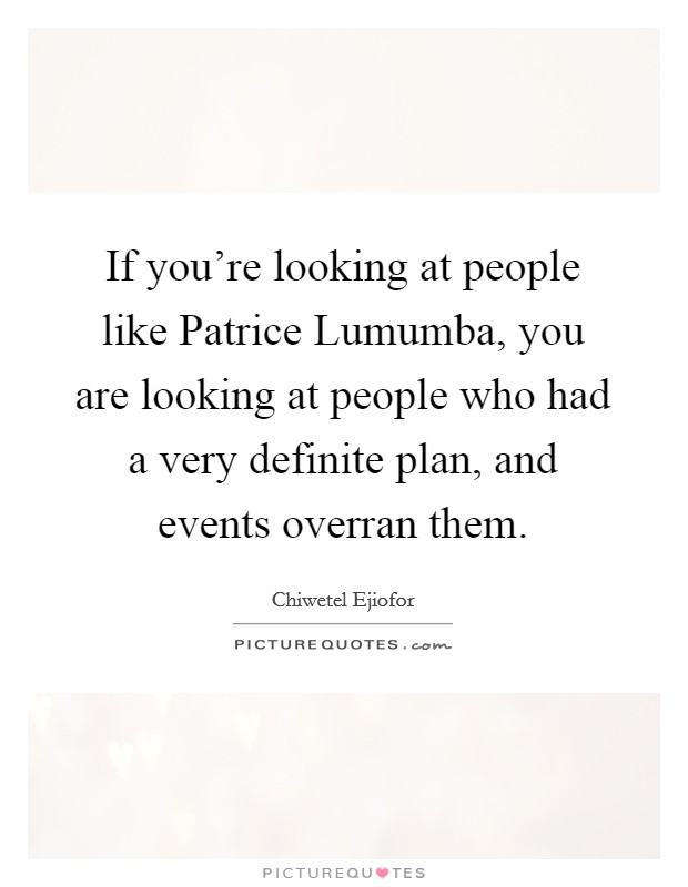 If you're looking at people like Patrice Lumumba, you are looking at people who had a very definite plan, and events overran them. Picture Quote #1