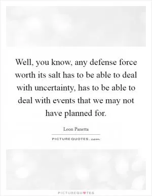 Well, you know, any defense force worth its salt has to be able to deal with uncertainty, has to be able to deal with events that we may not have planned for Picture Quote #1