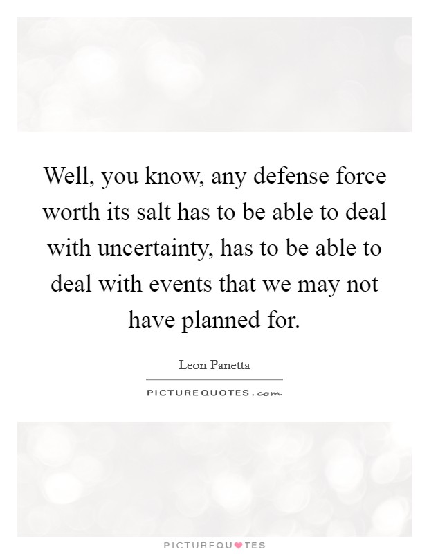Well, you know, any defense force worth its salt has to be able to deal with uncertainty, has to be able to deal with events that we may not have planned for. Picture Quote #1