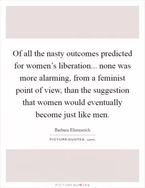 Of all the nasty outcomes predicted for women’s liberation... none was more alarming, from a feminist point of view, than the suggestion that women would eventually become just like men Picture Quote #1