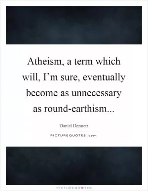 Atheism, a term which will, I’m sure, eventually become as unnecessary as round-earthism Picture Quote #1