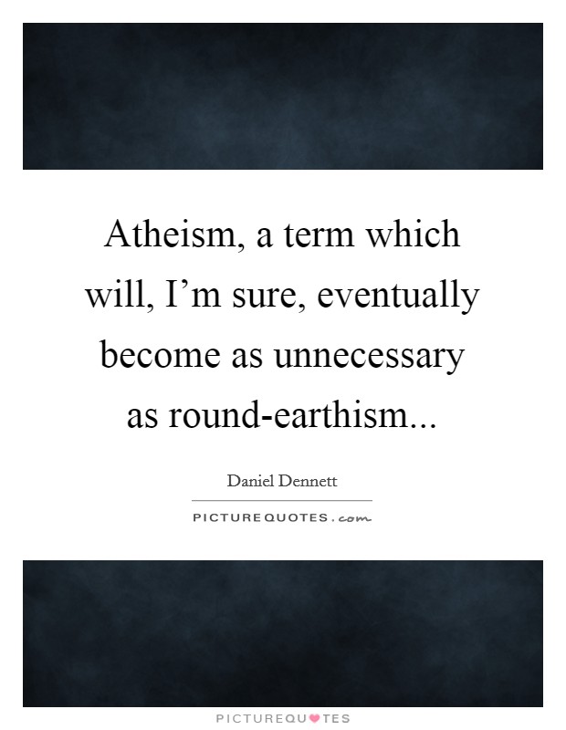 Atheism, a term which will, I'm sure, eventually become as unnecessary as round-earthism... Picture Quote #1