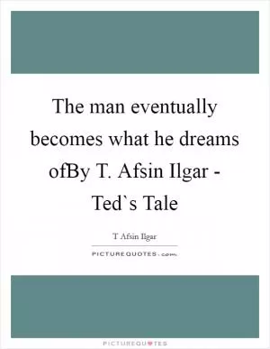The man eventually becomes what he dreams ofBy T. Afsin Ilgar - Ted`s Tale Picture Quote #1