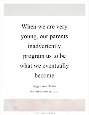 When we are very young, our parents inadvertently program us to be what we eventually become Picture Quote #1