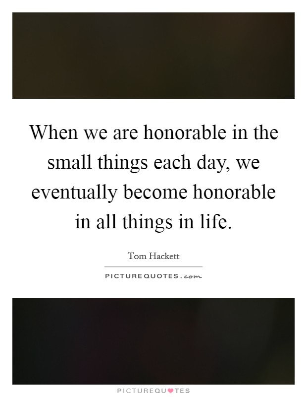 When we are honorable in the small things each day, we eventually become honorable in all things in life. Picture Quote #1