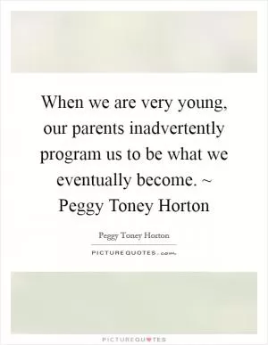 When we are very young, our parents inadvertently program us to be what we eventually become. ~ Peggy Toney Horton Picture Quote #1