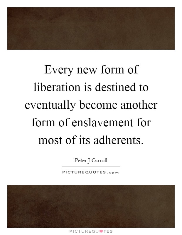 Every new form of liberation is destined to eventually become another form of enslavement for most of its adherents. Picture Quote #1