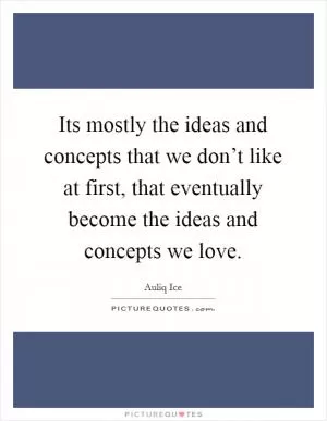 Its mostly the ideas and concepts that we don’t like at first, that eventually become the ideas and concepts we love Picture Quote #1