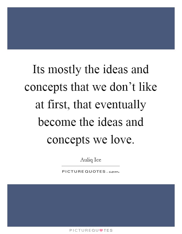 Its mostly the ideas and concepts that we don't like at first, that eventually become the ideas and concepts we love. Picture Quote #1