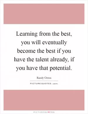 Learning from the best, you will eventually become the best if you have the talent already, if you have that potential Picture Quote #1