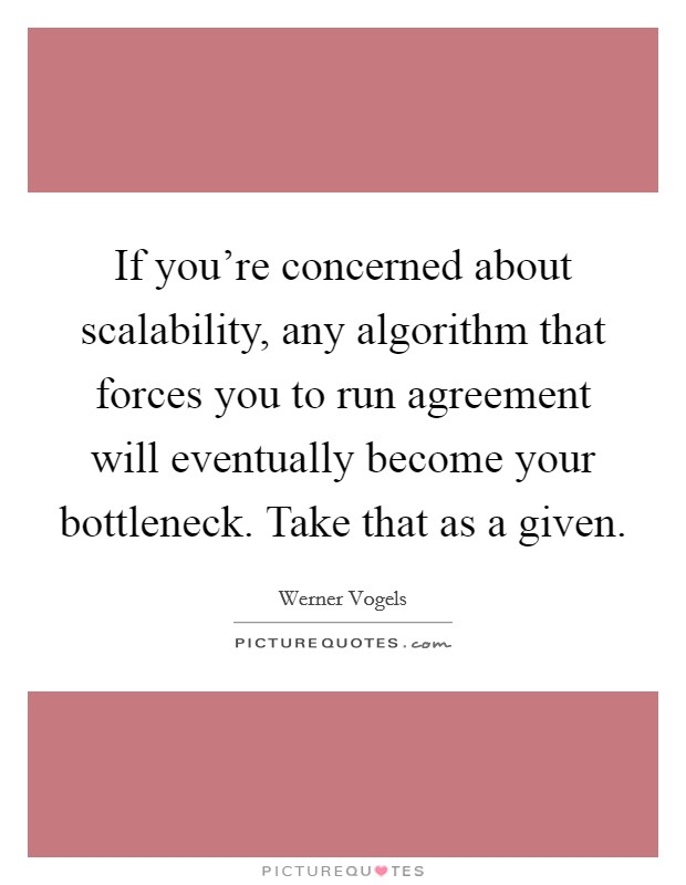 If you're concerned about scalability, any algorithm that forces you to run agreement will eventually become your bottleneck. Take that as a given. Picture Quote #1