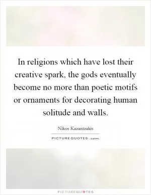In religions which have lost their creative spark, the gods eventually become no more than poetic motifs or ornaments for decorating human solitude and walls Picture Quote #1