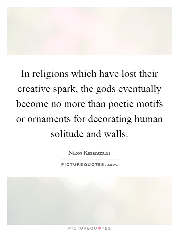 In religions which have lost their creative spark, the gods eventually become no more than poetic motifs or ornaments for decorating human solitude and walls. Picture Quote #1