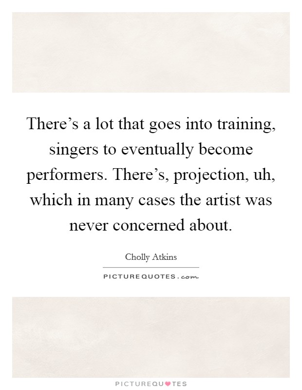 There's a lot that goes into training, singers to eventually become performers. There's, projection, uh, which in many cases the artist was never concerned about. Picture Quote #1