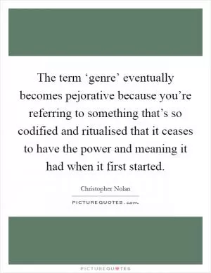 The term ‘genre’ eventually becomes pejorative because you’re referring to something that’s so codified and ritualised that it ceases to have the power and meaning it had when it first started Picture Quote #1