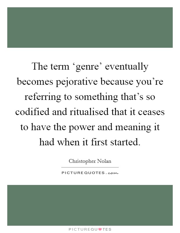 The term ‘genre' eventually becomes pejorative because you're referring to something that's so codified and ritualised that it ceases to have the power and meaning it had when it first started. Picture Quote #1