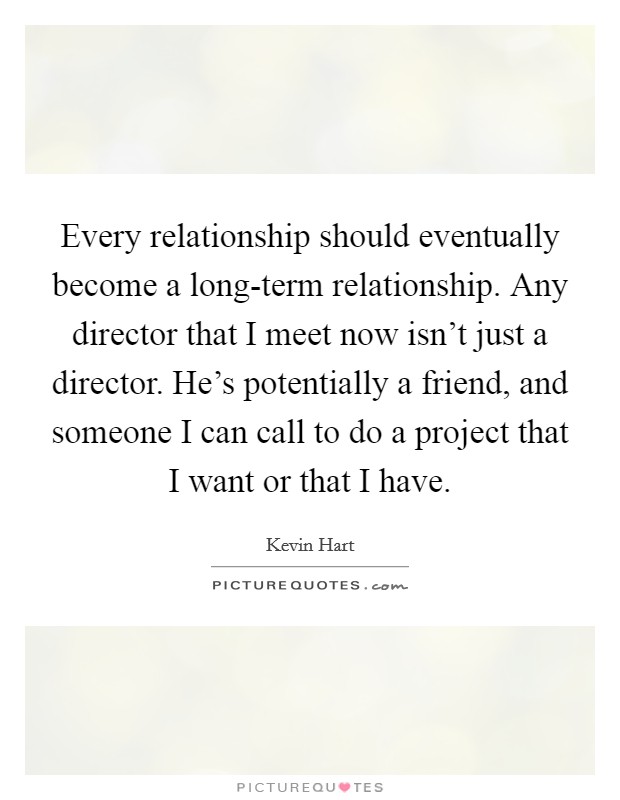 Every relationship should eventually become a long-term relationship. Any director that I meet now isn't just a director. He's potentially a friend, and someone I can call to do a project that I want or that I have. Picture Quote #1