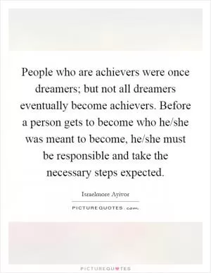 People who are achievers were once dreamers; but not all dreamers eventually become achievers. Before a person gets to become who he/she was meant to become, he/she must be responsible and take the necessary steps expected Picture Quote #1