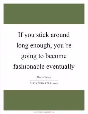 If you stick around long enough, you’re going to become fashionable eventually Picture Quote #1