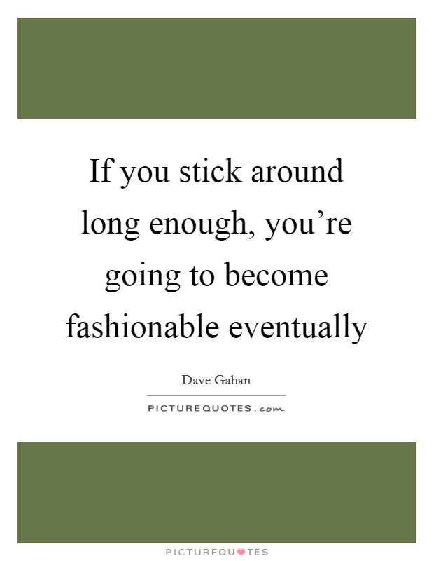 If you stick around long enough, you're going to become fashionable eventually Picture Quote #1
