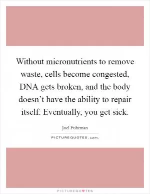 Without micronutrients to remove waste, cells become congested, DNA gets broken, and the body doesn’t have the ability to repair itself. Eventually, you get sick Picture Quote #1